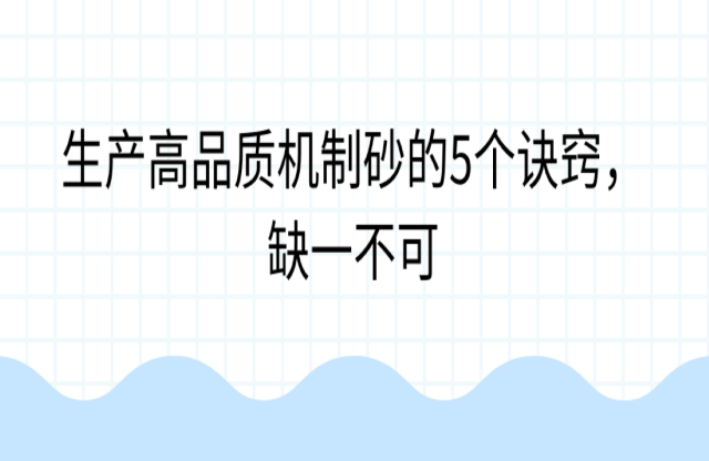 生產(chǎn)高品質(zhì)機(jī)制砂的5個(gè)訣竅，缺一不可
