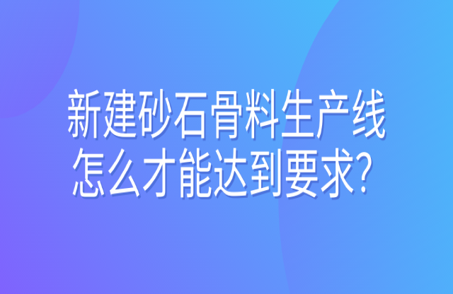 新建砂石骨料生產(chǎn)線怎么才能達(dá)到要求？ 