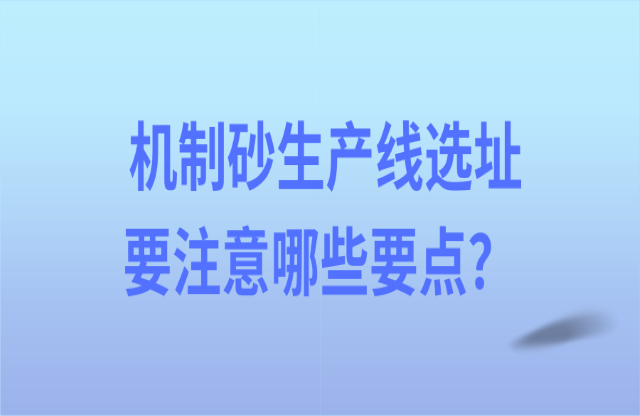 機(jī)制砂生產(chǎn)線選址要注意哪些要點(diǎn)？