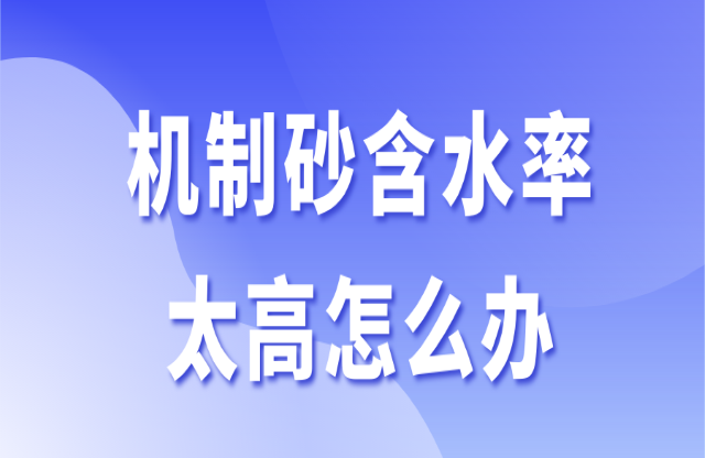 機(jī)制砂含水率太高怎么辦？3個辦法助你快速解決
