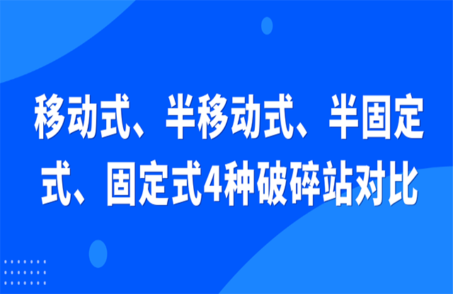 移動式、半移動式、半固定式、固定式4種破碎站對比